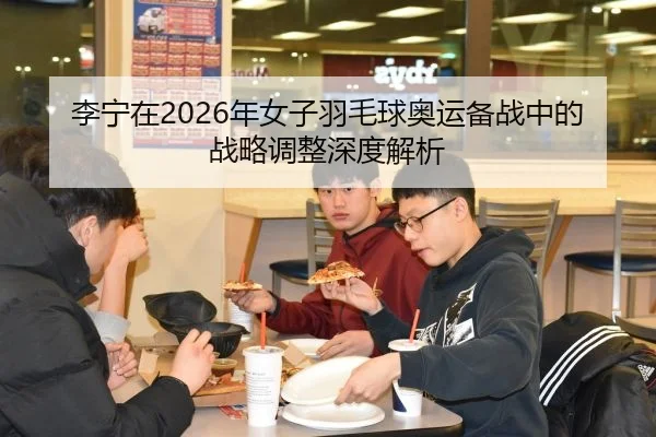 李宁在2026年女子羽毛球奥运备战中的战略调整深度解析