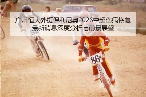 广州恒大外援保利尼奥2026中超伤病恢复最新消息深度分析与前景展望