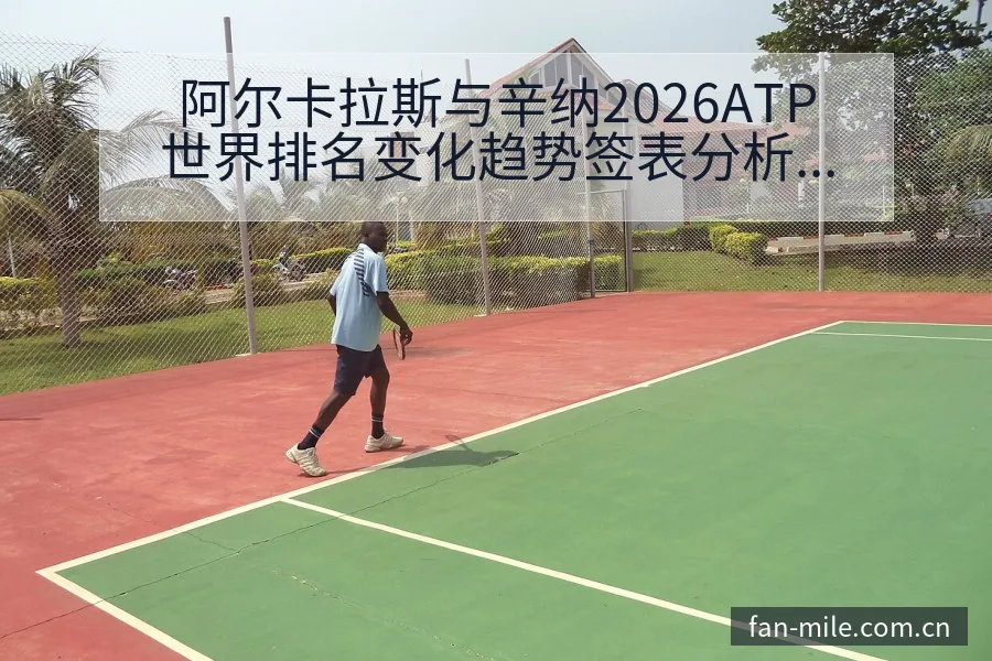 阿尔卡拉斯与辛纳2026ATP世界排名变化趋势签表分析 - 米乐