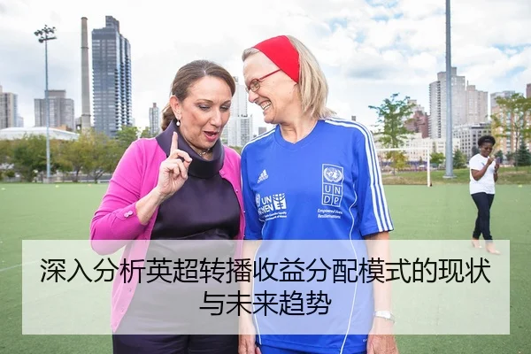 深入分析英超转播收益分配模式的现状与未来趋势